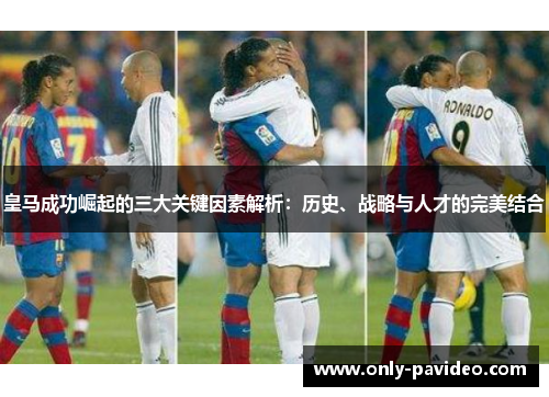 皇马成功崛起的三大关键因素解析：历史、战略与人才的完美结合