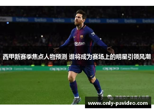 西甲新赛季焦点人物预测 谁将成为赛场上的明星引领风潮