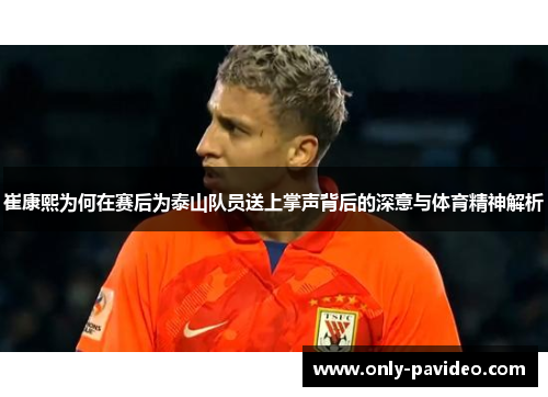 崔康熙为何在赛后为泰山队员送上掌声背后的深意与体育精神解析