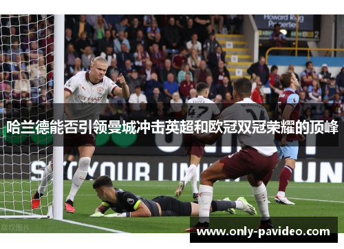哈兰德能否引领曼城冲击英超和欧冠双冠荣耀的顶峰