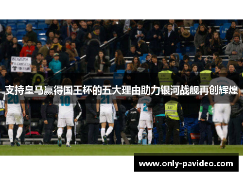 支持皇马赢得国王杯的五大理由助力银河战舰再创辉煌