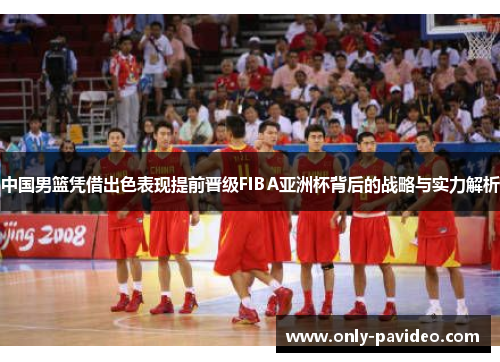 中国男篮凭借出色表现提前晋级FIBA亚洲杯背后的战略与实力解析