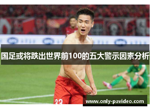 国足或将跌出世界前100的五大警示因素分析