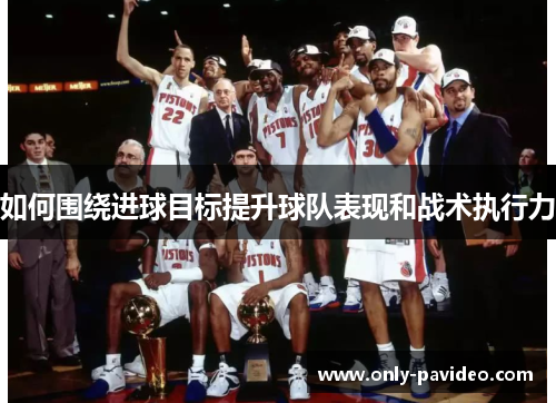 如何围绕进球目标提升球队表现和战术执行力