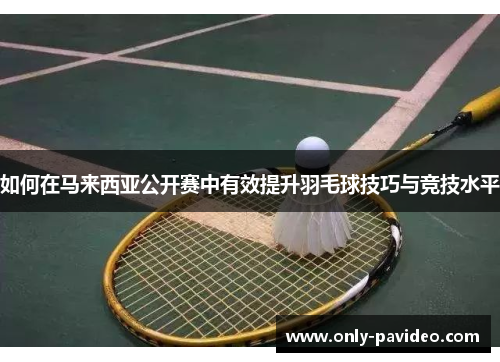 如何在马来西亚公开赛中有效提升羽毛球技巧与竞技水平