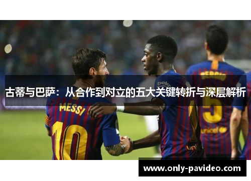古蒂与巴萨：从合作到对立的五大关键转折与深层解析