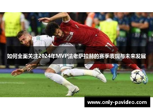 如何全面关注2024年MVP法老萨拉赫的赛季表现与未来发展