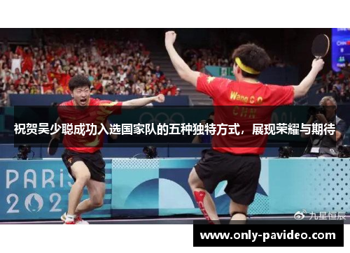 祝贺吴少聪成功入选国家队的五种独特方式，展现荣耀与期待