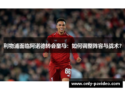 利物浦面临阿诺德转会皇马：如何调整阵容与战术？