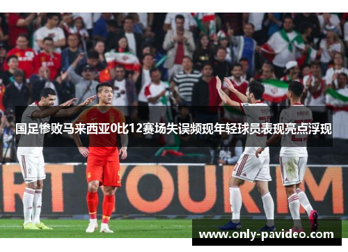 国足惨败马来西亚0比12赛场失误频现年轻球员表现亮点浮现