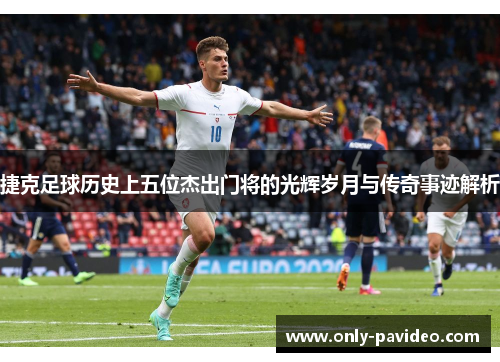 捷克足球历史上五位杰出门将的光辉岁月与传奇事迹解析