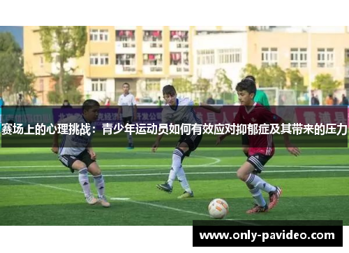 赛场上的心理挑战：青少年运动员如何有效应对抑郁症及其带来的压力