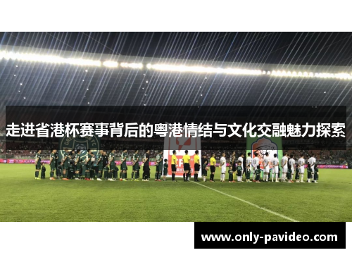 走进省港杯赛事背后的粤港情结与文化交融魅力探索