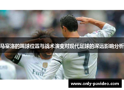 马塞洛的踢球位置与战术演变对现代足球的深远影响分析 马塞洛的踢球位置与战术演变对现代足球的深远影响分析