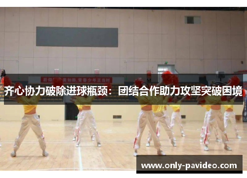 齐心协力破除进球瓶颈:团结合作助力攻坚突破困境