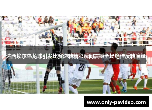 达西埃尔乌龙球引发比赛逆转精彩瞬间震撼全场绝佳反转演绎