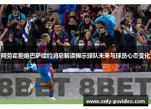 阿劳霍拒绝巴萨续约消息解读揭示球队未来与球员心态变化