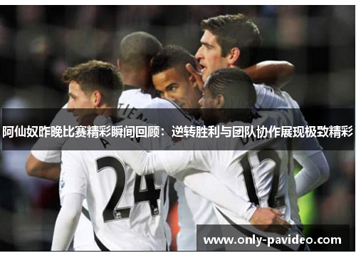 阿仙奴昨晚比赛精彩瞬间回顾：逆转胜利与团队协作展现极致精彩
