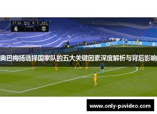 奥巴梅扬选择国家队的五大关键因素深度解析与背后影响 奥巴梅扬选择国家队的五大关键因素深度解析与背后影响