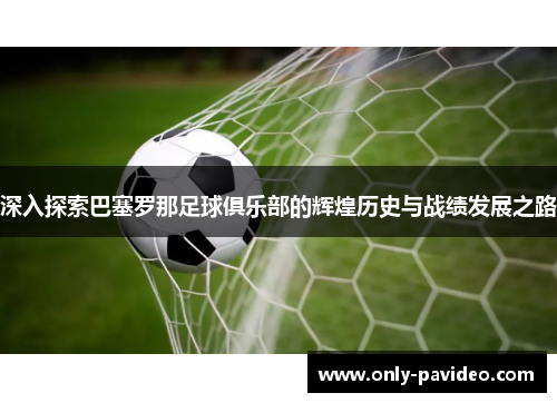 深入探索巴塞罗那足球俱乐部的辉煌历史与战绩发展之路