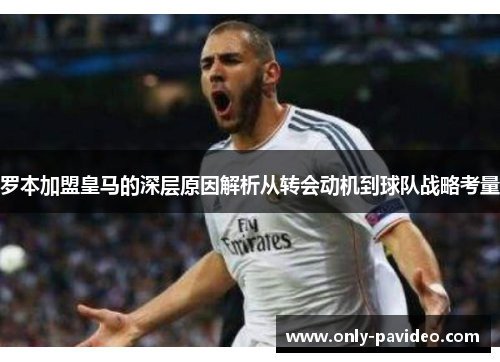 罗本加盟皇马的深层原因解析从转会动机到球队战略考量