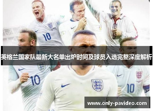 英格兰国家队最新大名单出炉时间及球员入选完整深度解析