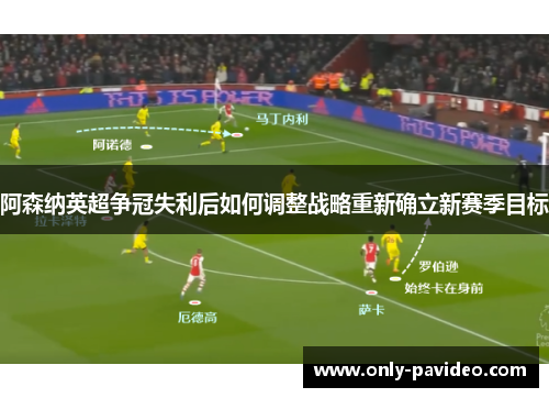 阿森纳英超争冠失利后如何调整战略重新确立新赛季目标