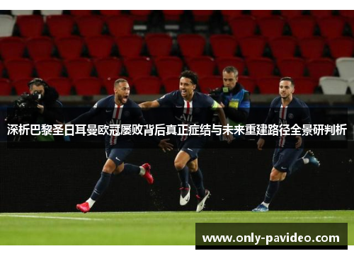 深析巴黎圣日耳曼欧冠屡败背后真正症结与未来重建路径全景研判析 深析巴黎圣日耳曼欧冠屡败背后真正症结与未来重建路径全景研判析