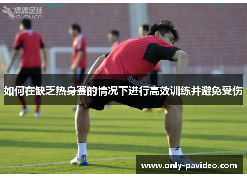 如何在缺乏热身赛的情况下进行高效训练并避免受伤