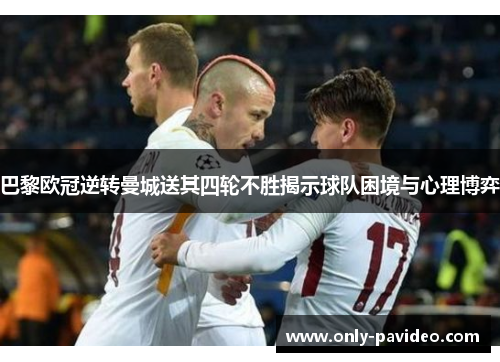 巴黎欧冠逆转曼城送其四轮不胜揭示球队困境与心理博弈