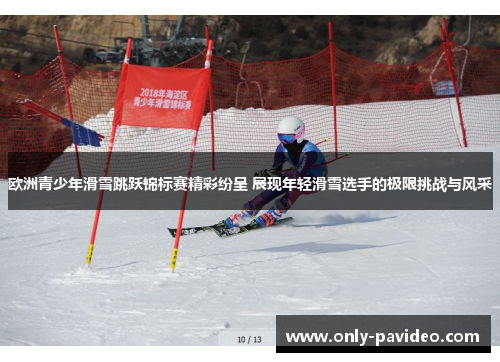 欧洲青少年滑雪跳跃锦标赛精彩纷呈 展现年轻滑雪选手的极限挑战与风采