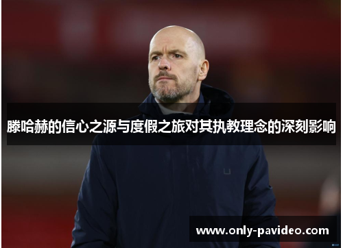 滕哈赫的信心之源与度假之旅对其执教理念的深刻影响