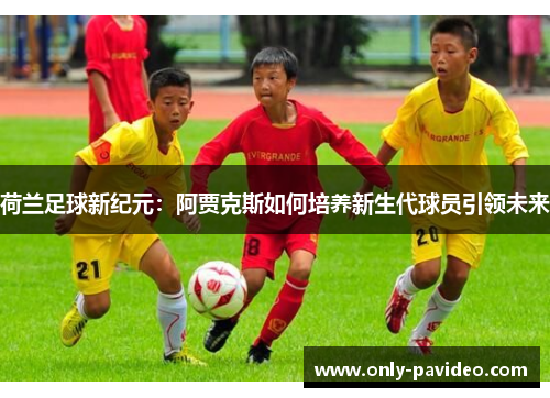 荷兰足球新纪元:阿贾克斯如何培养新生代球员引领未来 荷兰足球新纪元:阿贾克斯如何培养新生代球员引领未来