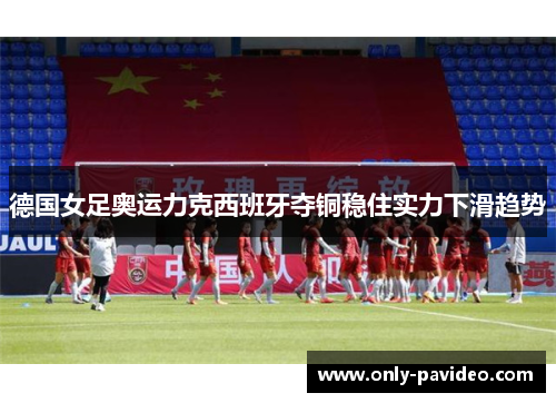德国女足奥运力克西班牙夺铜稳住实力下滑趋势 德国女足奥运力克西班牙夺铜稳住实力下滑趋势