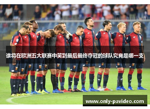 谁将在欧洲五大联赛中笑到最后最终夺冠的球队究竟是哪一支 谁将在欧洲五大联赛中笑到最后最终夺冠的球队究竟是哪一支