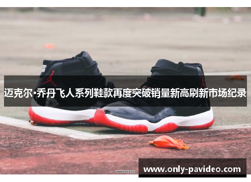迈克尔·乔丹飞人系列鞋款再度突破销量新高刷新市场纪录