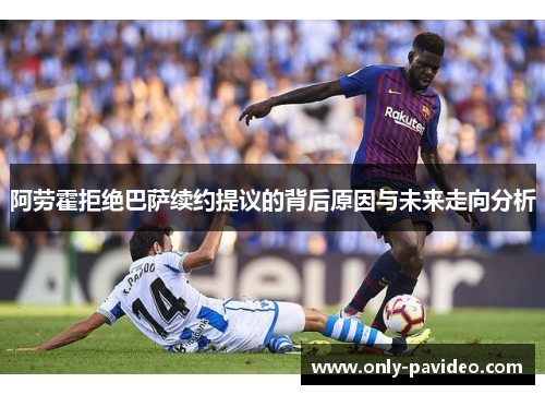阿劳霍拒绝巴萨续约提议的背后原因与未来走向分析