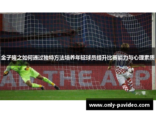 金子隆之如何通过独特方法培养年轻球员提升比赛能力与心理素质