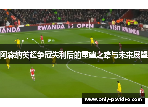 阿森纳英超争冠失利后的重建之路与未来展望