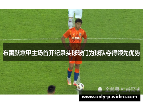 布雷默意甲主场首开纪录头球破门为球队夺得领先优势 布雷默意甲主场首开纪录头球破门为球队夺得领先优势