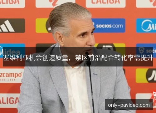 塞维利亚机会创造质量,禁区前沿配合转化率需提升 塞维利亚机会创造质量,禁区前沿配合转化率需提升