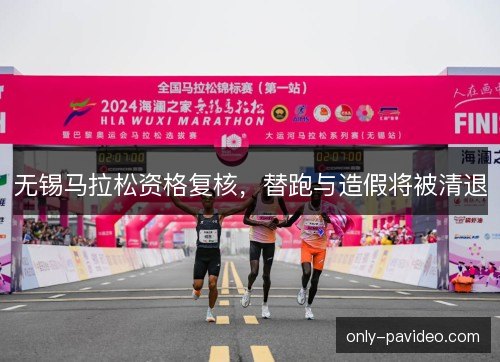 无锡马拉松资格复核,替跑与造假将被清退 无锡马拉松资格复核,替跑与造假将被清退