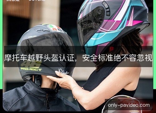 摩托车越野头盔认证,安全标准绝不容忽视 摩托车越野头盔认证,安全标准绝不容忽视